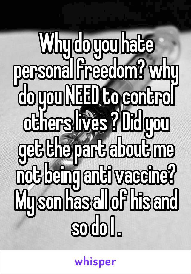 Why do you hate personal freedom? why do you NEED to control others lives ? Did you get the part about me not being anti vaccine? My son has all of his and so do I .