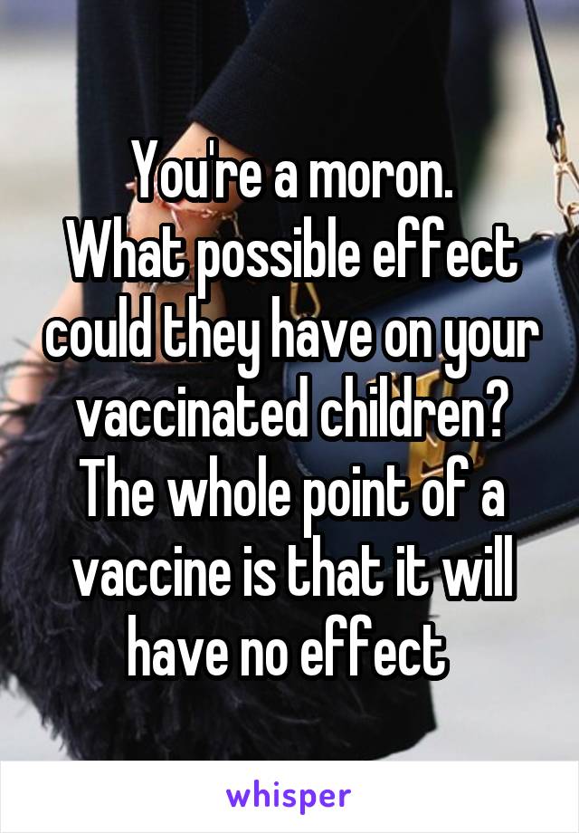 You're a moron.
What possible effect could they have on your vaccinated children?
The whole point of a vaccine is that it will have no effect 