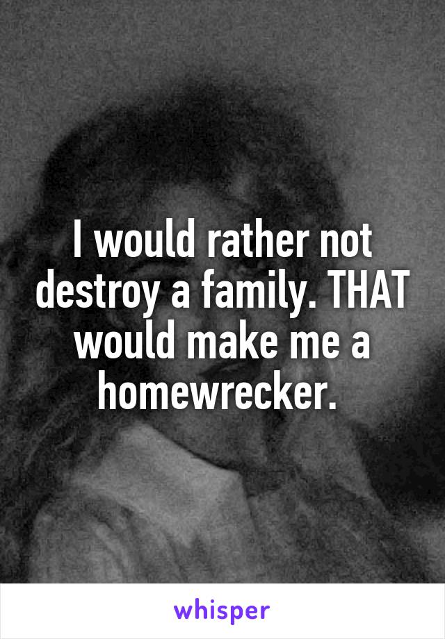 I would rather not destroy a family. THAT would make me a homewrecker. 