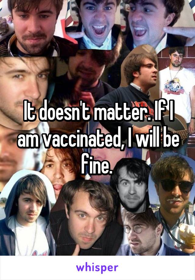 It doesn't matter. If I am vaccinated, I will be fine. 