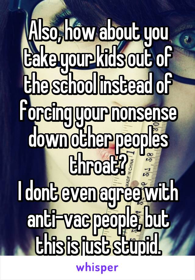 Also, how about you take your kids out of the school instead of forcing your nonsense down other peoples throat?
I dont even agree with anti-vac people, but this is just stupid.