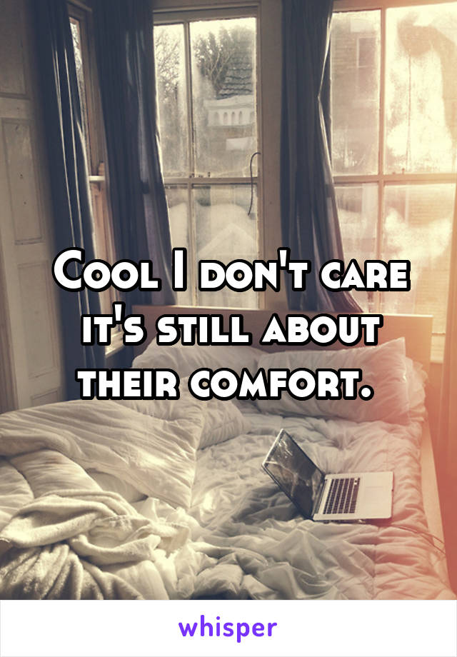 Cool I don't care it's still about their comfort. 