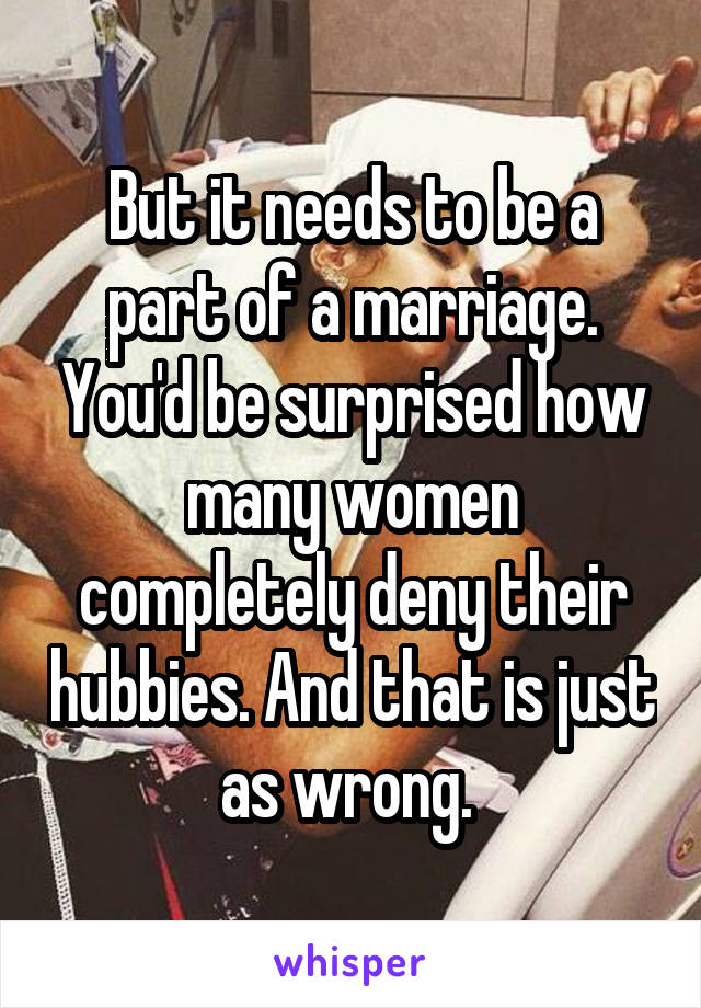 But it needs to be a part of a marriage. You'd be surprised how many women completely deny their hubbies. And that is just as wrong. 