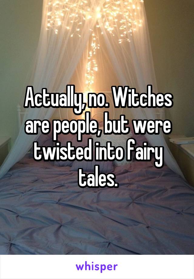 Actually, no. Witches are people, but were twisted into fairy tales.