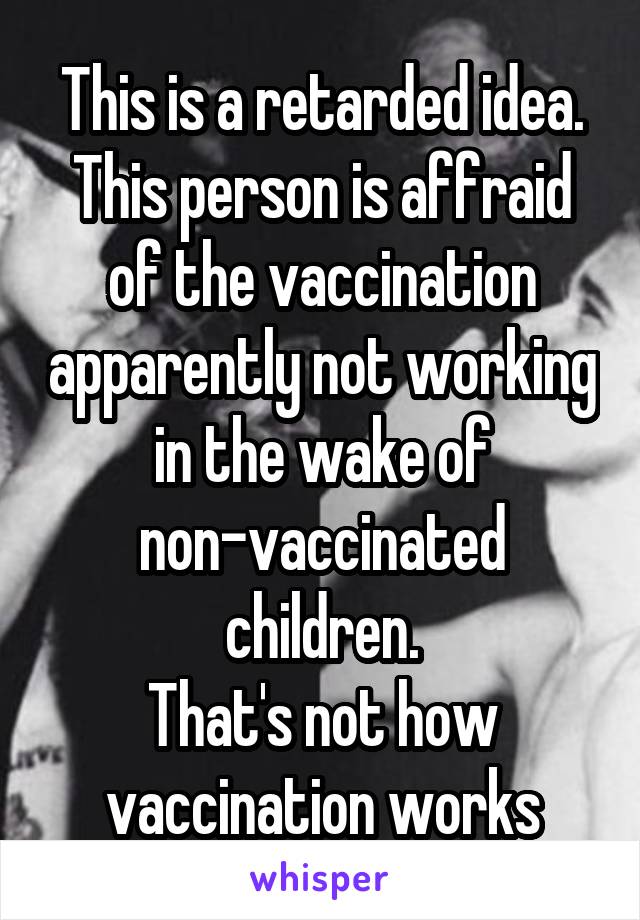 This is a retarded idea.
This person is affraid of the vaccination apparently not working in the wake of non-vaccinated children.
That's not how vaccination works