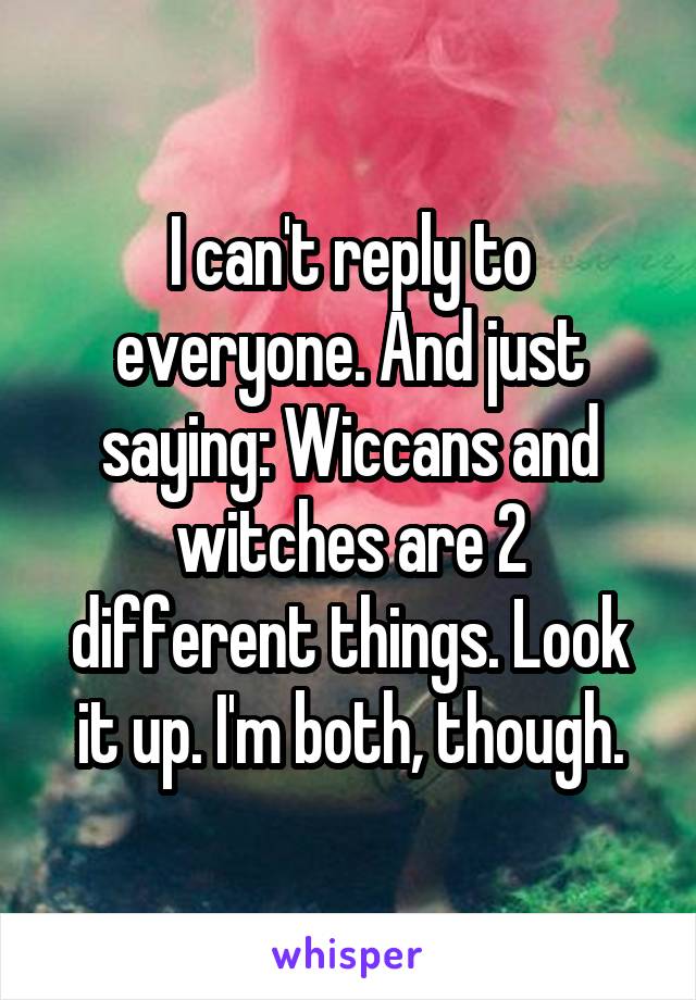 I can't reply to everyone. And just saying: Wiccans and witches are 2 different things. Look it up. I'm both, though.
