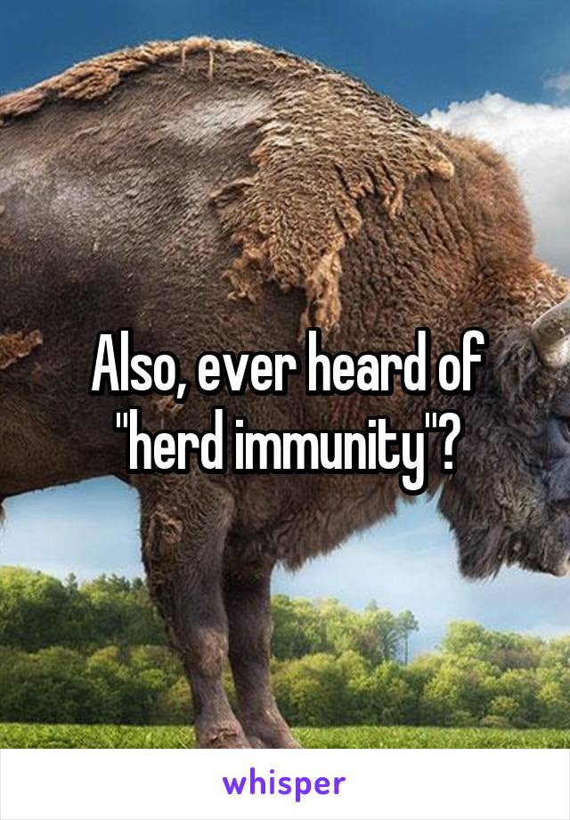 Also, ever heard of "herd immunity"?