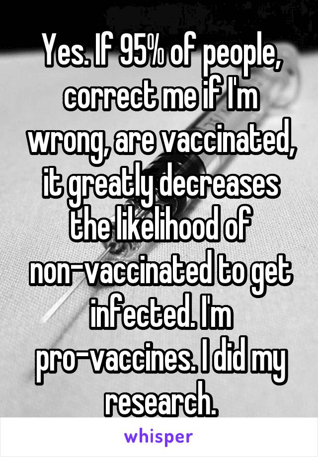 Yes. If 95% of people, correct me if I'm wrong, are vaccinated, it greatly decreases the likelihood of non-vaccinated to get infected. I'm pro-vaccines. I did my research.