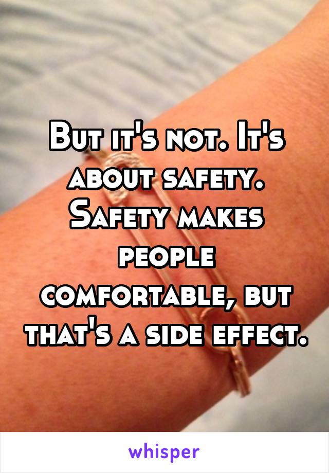 But it's not. It's about safety. Safety makes people comfortable, but that's a side effect.