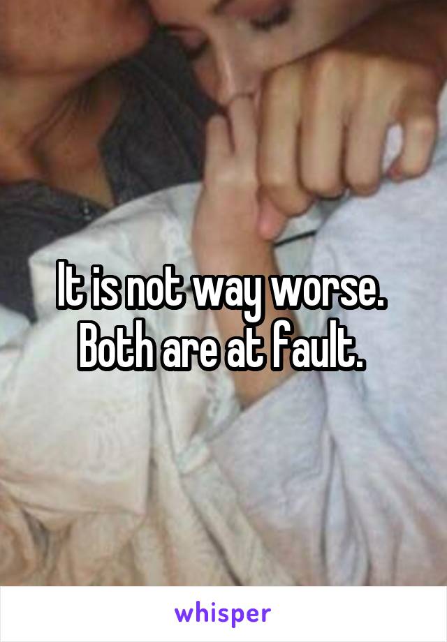 It is not way worse. 
Both are at fault. 