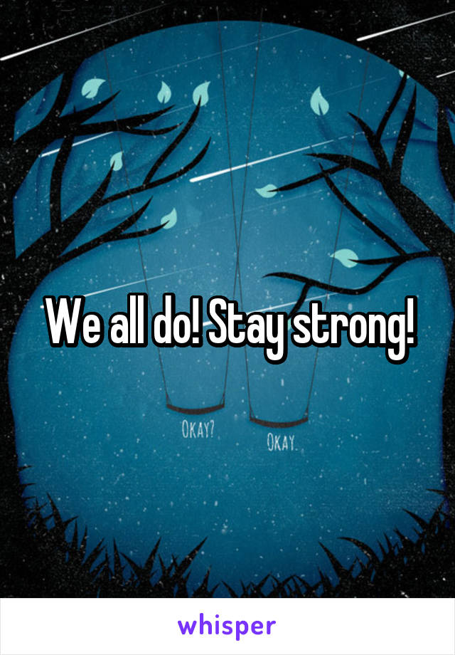 We all do! Stay strong!