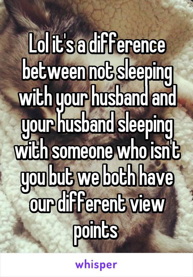 Lol it's a difference between not sleeping with your husband and your husband sleeping with someone who isn't you but we both have our different view points 