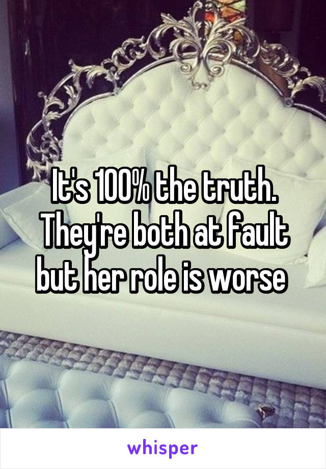 It's 100% the truth. They're both at fault but her role is worse 