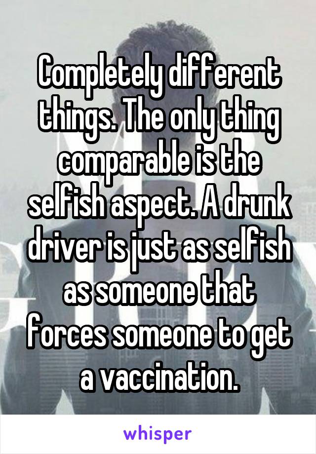 Completely different things. The only thing comparable is the selfish aspect. A drunk driver is just as selfish as someone that forces someone to get a vaccination.