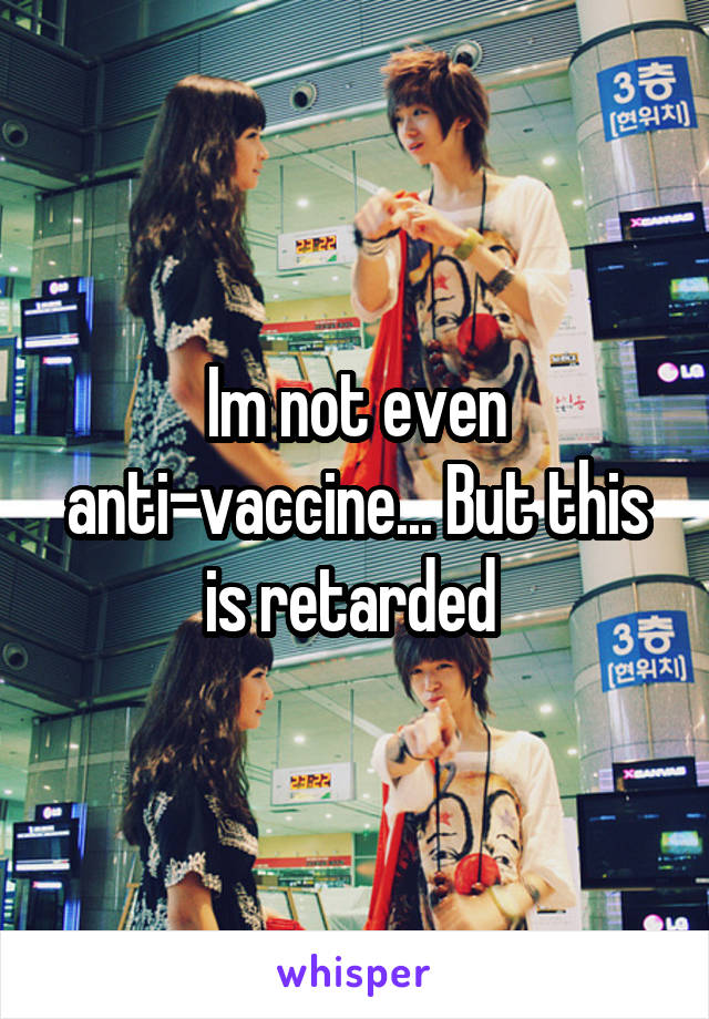 Im not even anti-vaccine... But this is retarded 