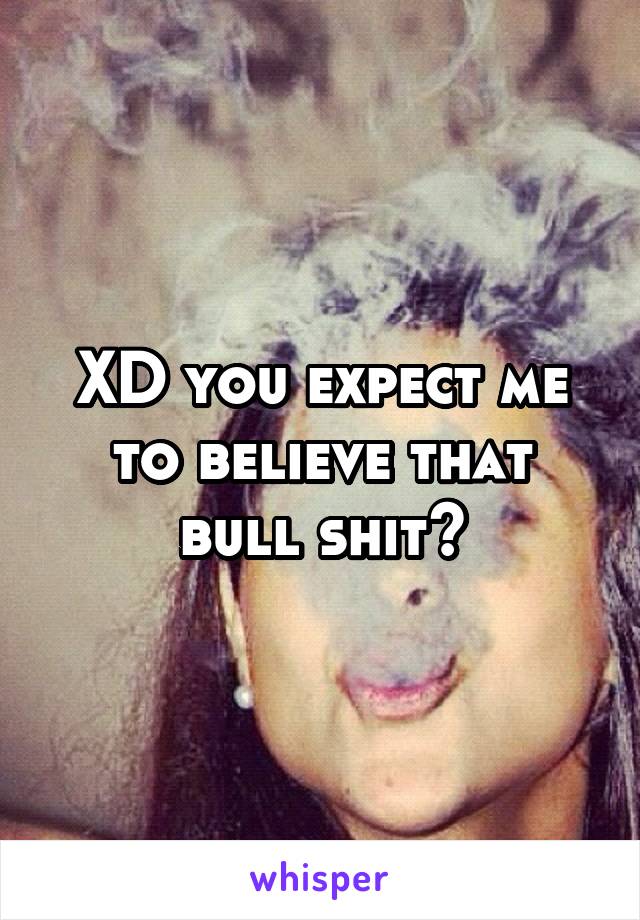 XD you expect me to believe that bull shit?