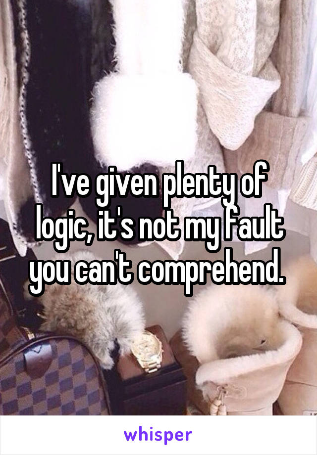 I've given plenty of logic, it's not my fault you can't comprehend. 