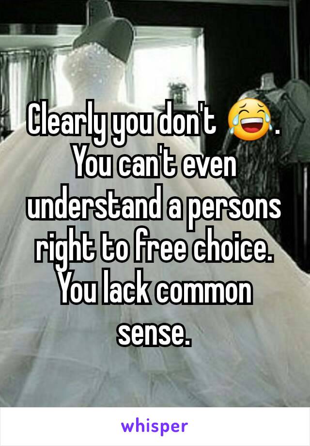 Clearly you don't 😂. You can't even understand a persons right to free choice. You lack common sense.