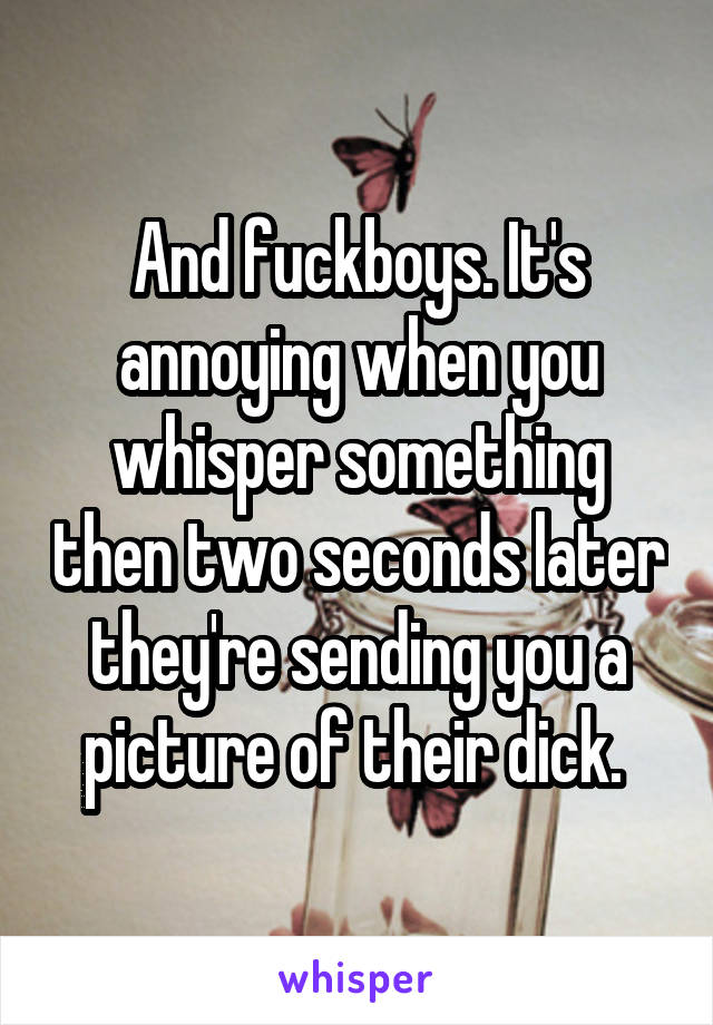 And fuckboys. It's annoying when you whisper something then two seconds later they're sending you a picture of their dick. 