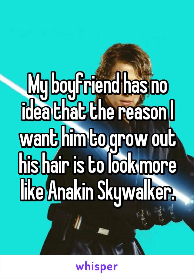 My boyfriend has no idea that the reason I want him to grow out his hair is to look more like Anakin Skywalker.
