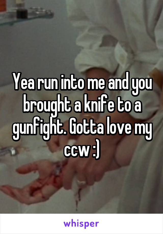 Yea run into me and you brought a knife to a gunfight. Gotta love my ccw :)