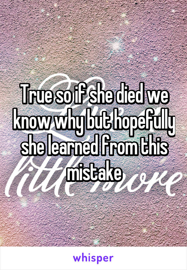 True so if she died we know why but hopefully she learned from this mistake