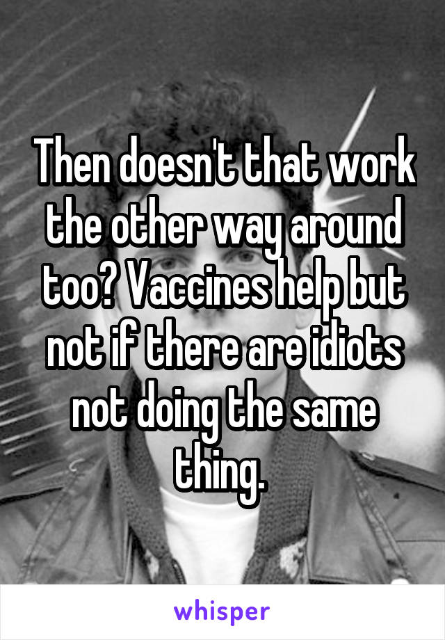 Then doesn't that work the other way around too? Vaccines help but not if there are idiots not doing the same thing. 