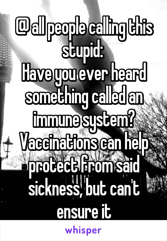 @ all people calling this stupid: 
Have you ever heard something called an immune system? Vaccinations can help protect from said sickness, but can't ensure it