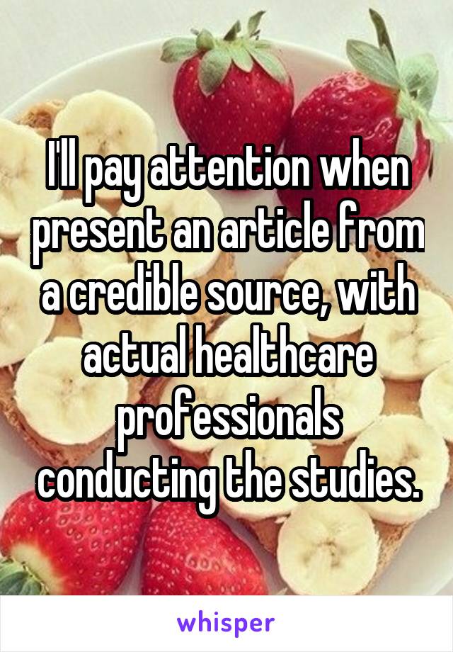 I'll pay attention when present an article from a credible source, with actual healthcare professionals conducting the studies.