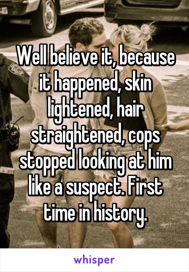 Well believe it, because it happened, skin lightened, hair straightened, cops stopped looking at him like a suspect. First time in history.