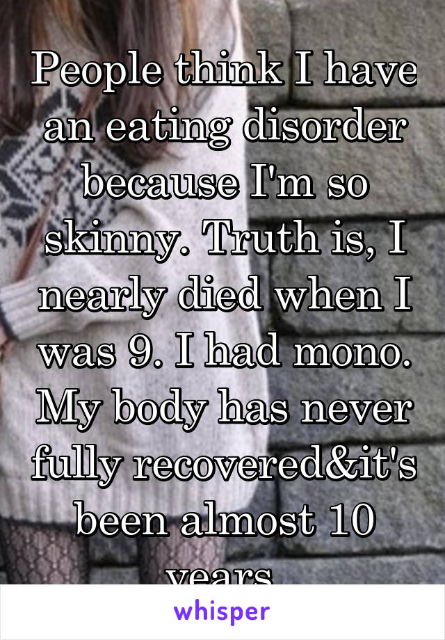 People think I have an eating disorder because I'm so skinny. Truth is, I nearly died when I was 9. I had mono. My body has never fully recovered&it's been almost 10 years 