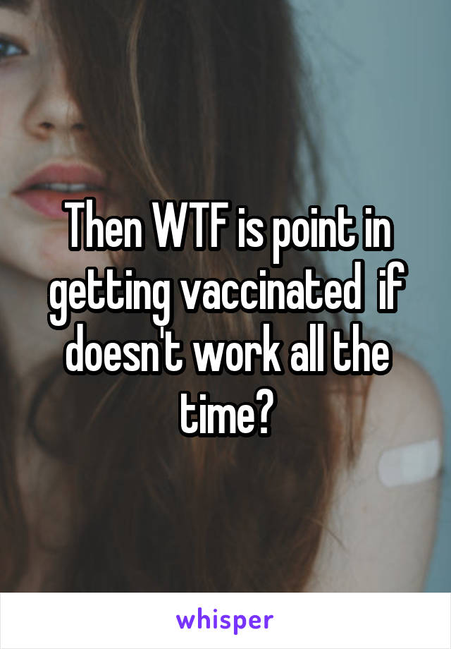 Then WTF is point in getting vaccinated  if doesn't work all the time?