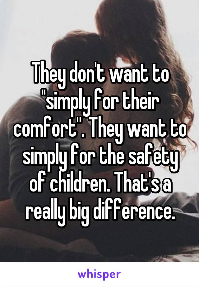 They don't want to "simply for their comfort". They want to simply for the safety of children. That's a really big difference.