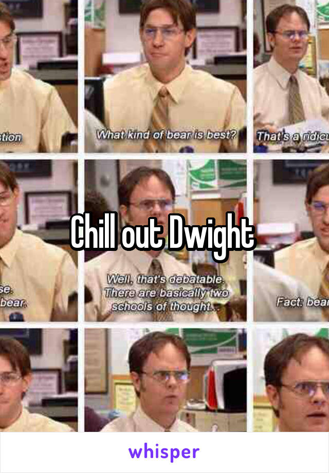 Chill out Dwight 