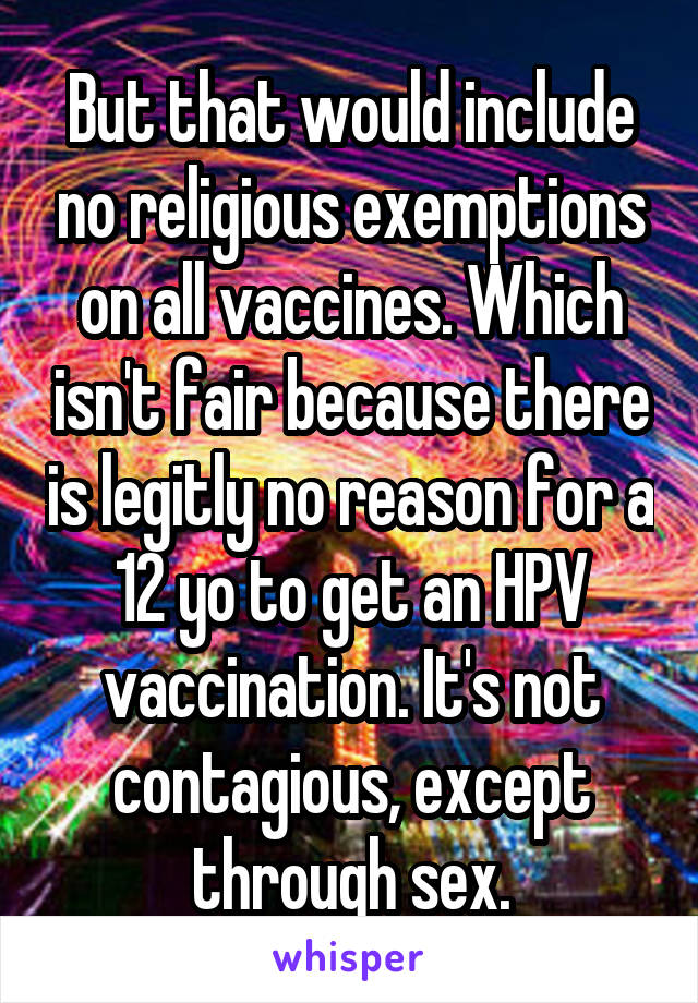 But that would include no religious exemptions on all vaccines. Which isn't fair because there is legitly no reason for a 12 yo to get an HPV vaccination. It's not contagious, except through sex.