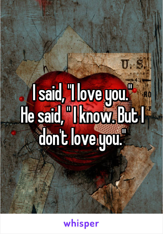 I said, "I love you."
He said, " I know. But I don't love you."