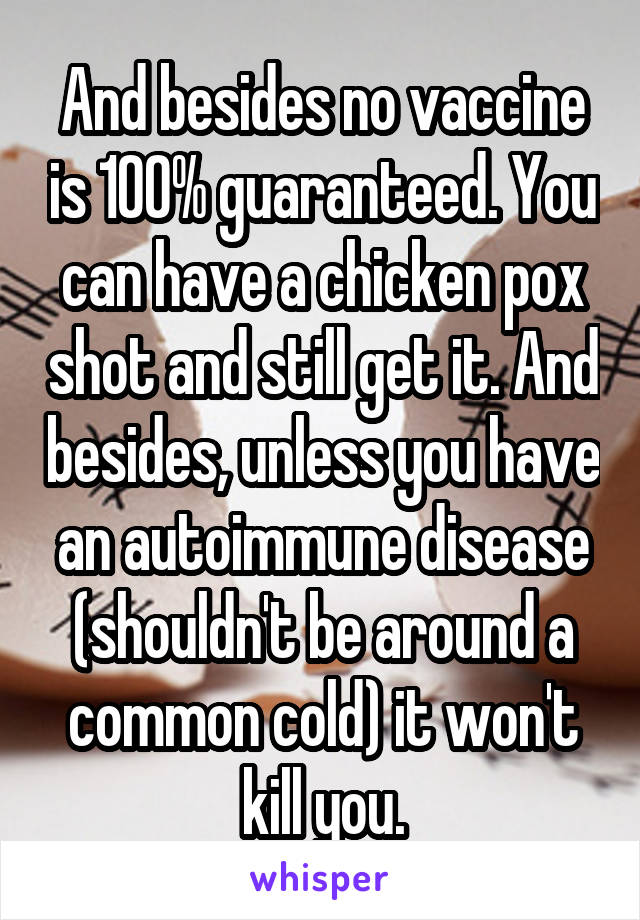 And besides no vaccine is 100% guaranteed. You can have a chicken pox shot and still get it. And besides, unless you have an autoimmune disease (shouldn't be around a common cold) it won't kill you.