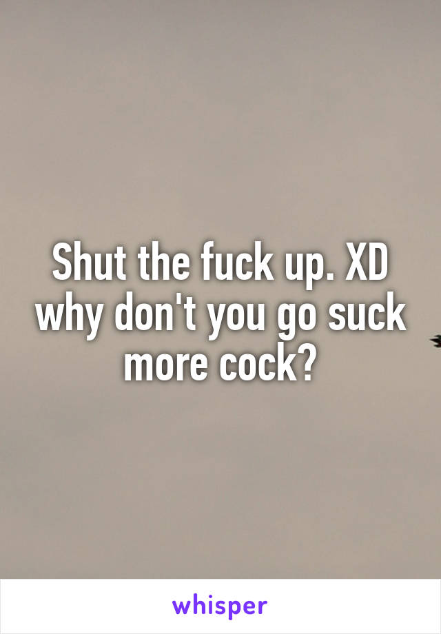 Shut the fuck up. XD why don't you go suck more cock?