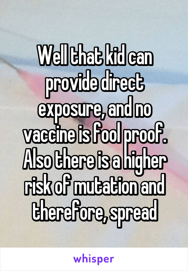 Well that kid can provide direct exposure, and no vaccine is fool proof. Also there is a higher risk of mutation and therefore, spread