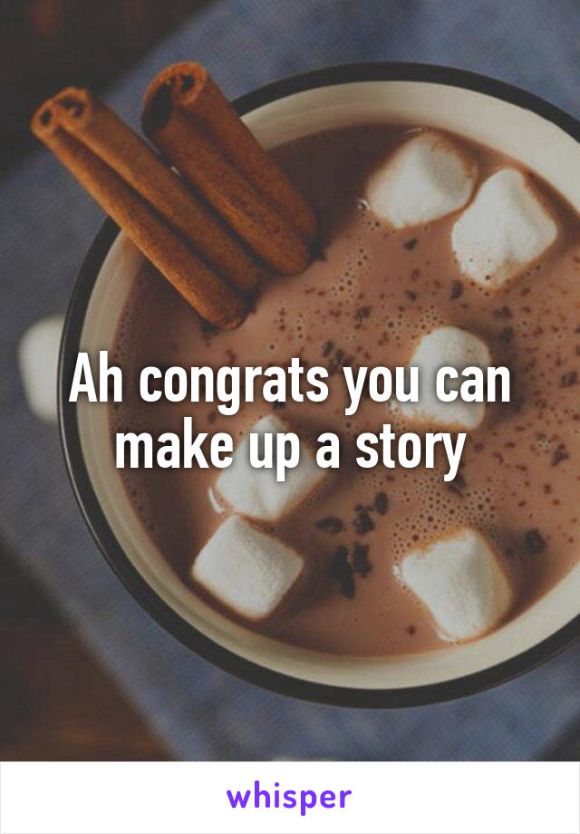 Ah congrats you can make up a story