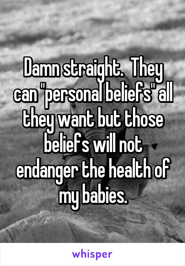 Damn straight.  They can "personal beliefs" all they want but those beliefs will not endanger the health of my babies.