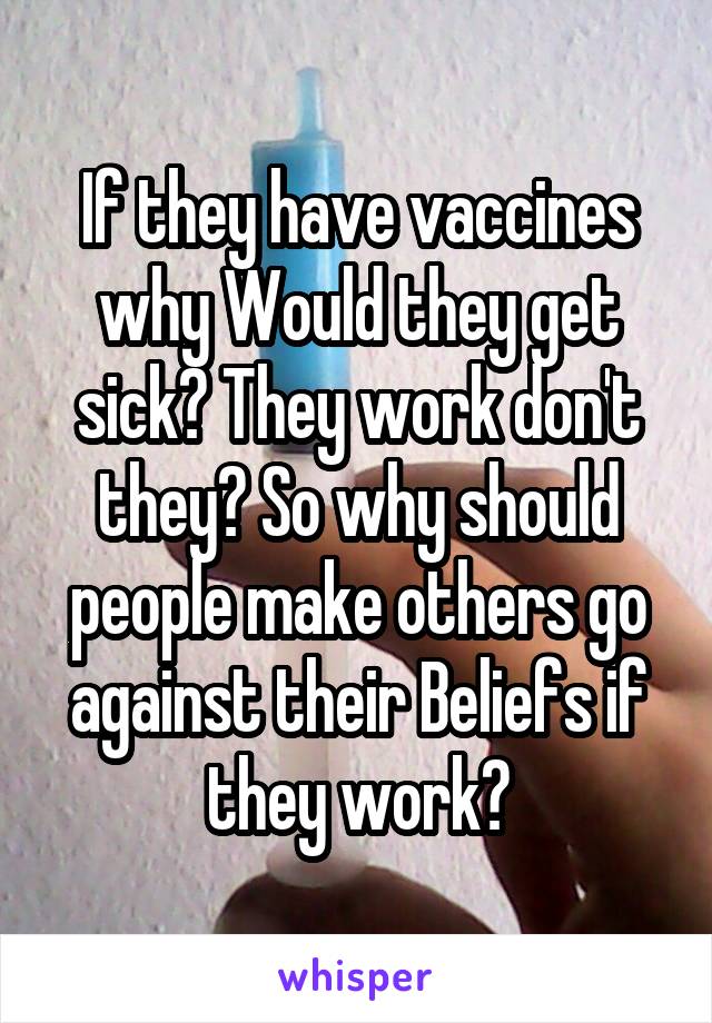 If they have vaccines why Would they get sick? They work don't they? So why should people make others go against their Beliefs if they work?