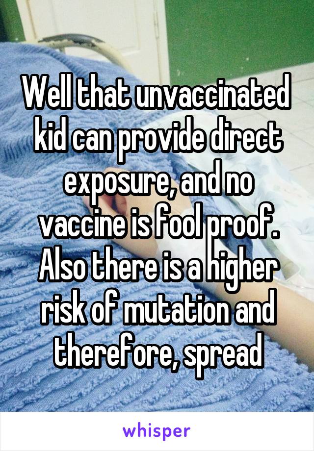 Well that unvaccinated  kid can provide direct exposure, and no vaccine is fool proof. Also there is a higher risk of mutation and therefore, spread