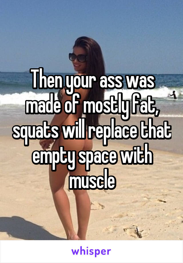 Then your ass was made of mostly fat, squats will replace that empty space with muscle