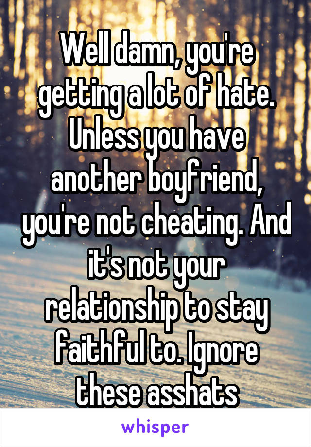 Well damn, you're getting a lot of hate. Unless you have another boyfriend, you're not cheating. And it's not your relationship to stay faithful to. Ignore these asshats