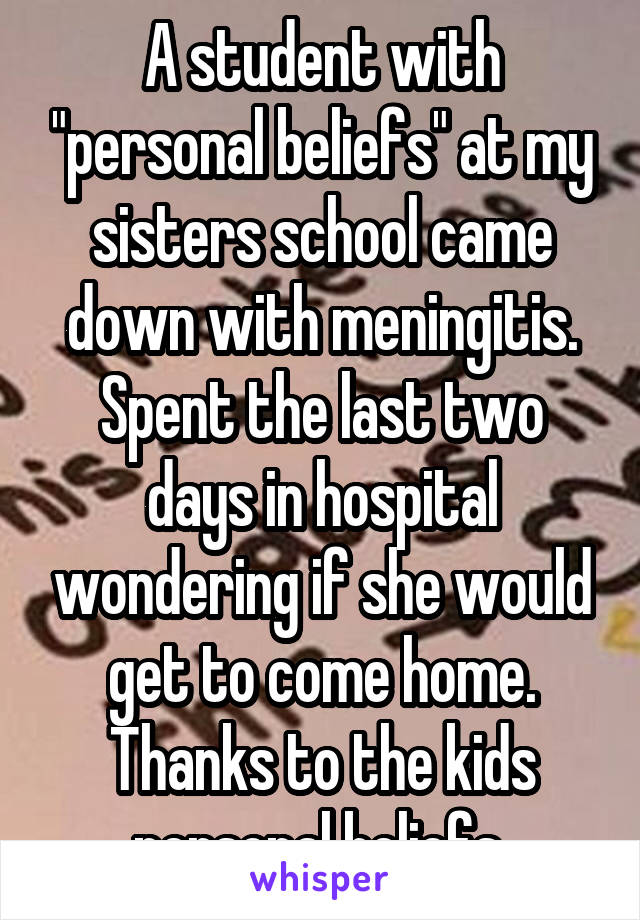 A student with "personal beliefs" at my sisters school came down with meningitis. Spent the last two days in hospital wondering if she would get to come home. Thanks to the kids personal beliefs 