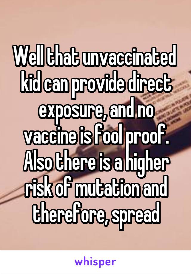 Well that unvaccinated  kid can provide direct exposure, and no vaccine is fool proof. Also there is a higher risk of mutation and therefore, spread