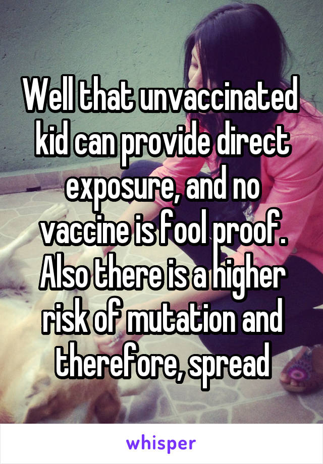 Well that unvaccinated  kid can provide direct exposure, and no vaccine is fool proof. Also there is a higher risk of mutation and therefore, spread