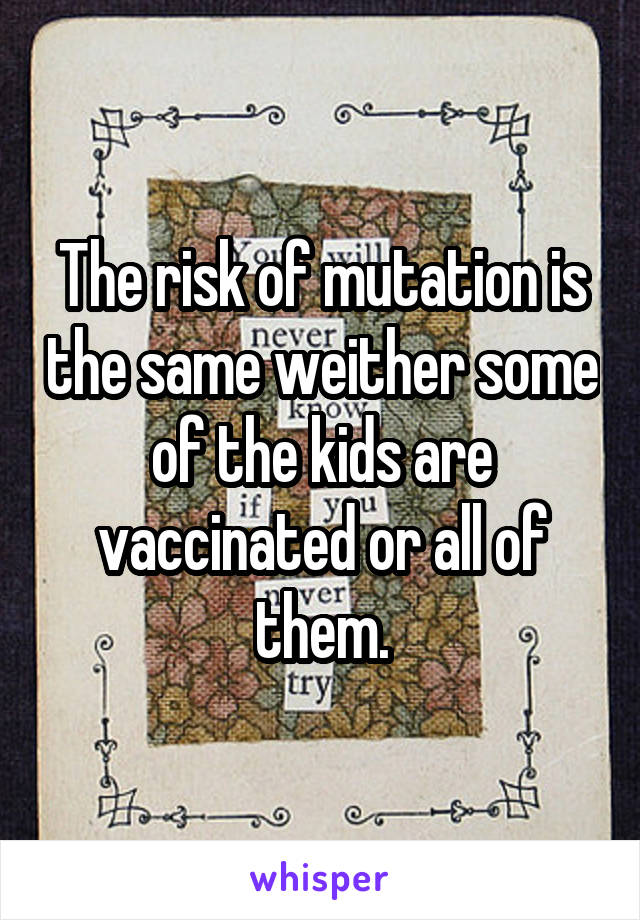 The risk of mutation is the same weither some of the kids are vaccinated or all of them.