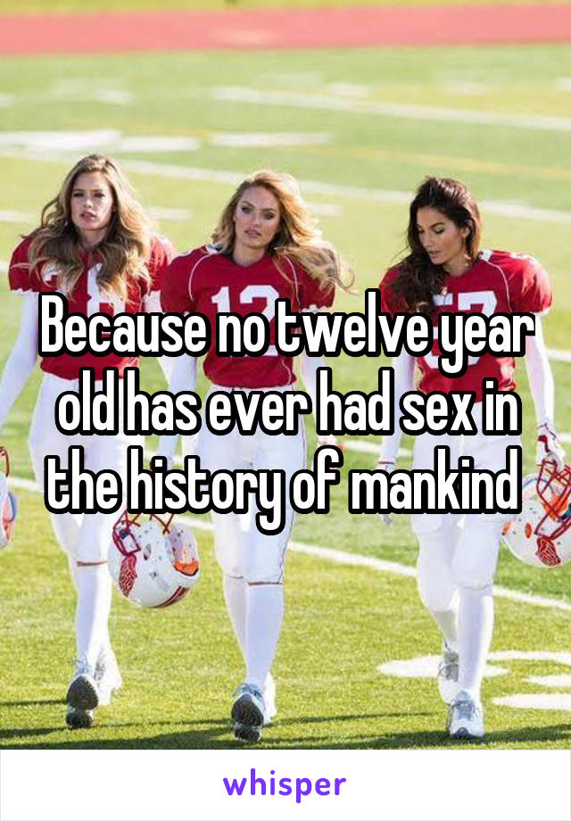 Because no twelve year old has ever had sex in the history of mankind 